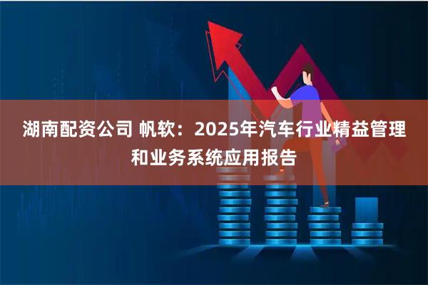湖南配资公司 帆软：2025年汽车行业精益管理和业务系统应用报告