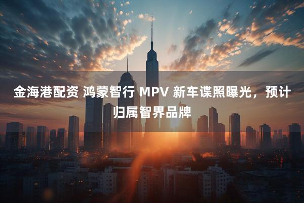 金海港配资 鸿蒙智行 MPV 新车谍照曝光，预计归属智界品牌