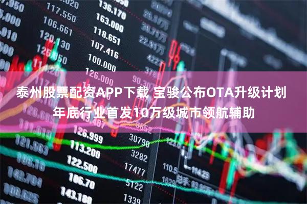 泰州股票配资APP下载 宝骏公布OTA升级计划 年底行业首发10万级城市领航辅助