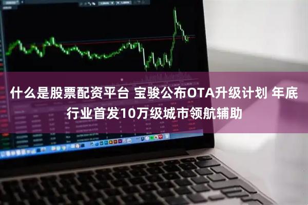 什么是股票配资平台 宝骏公布OTA升级计划 年底行业首发10万级城市领航辅助