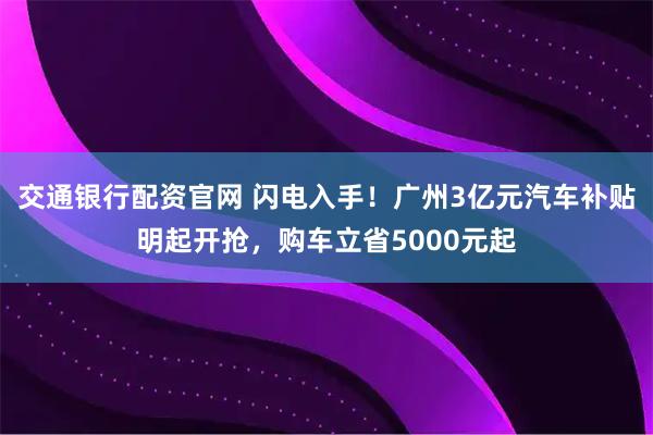 交通银行配资官网 闪电入手！广州3亿元汽车补贴明起开抢，购车立省5000元起