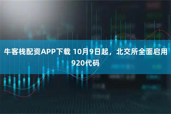 牛客栈配资APP下载 10月9日起，北交所全面启用920代码