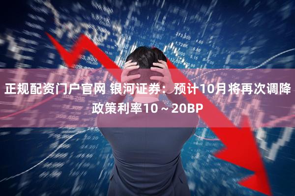 正规配资门户官网 银河证券：预计10月将再次调降政策利率10～20BP