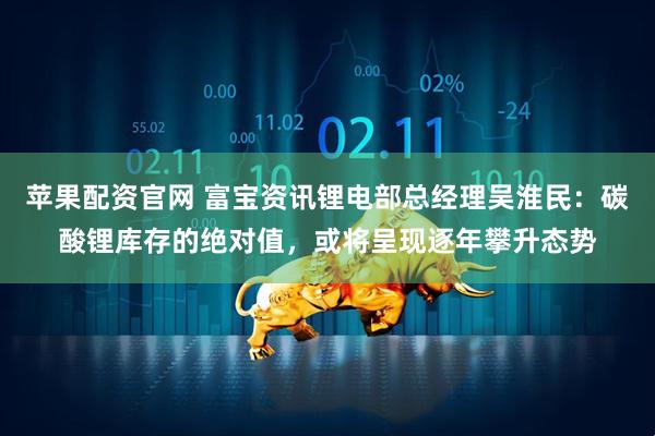 苹果配资官网 富宝资讯锂电部总经理吴淮民：碳酸锂库存的绝对值，或将呈现逐年攀升态势