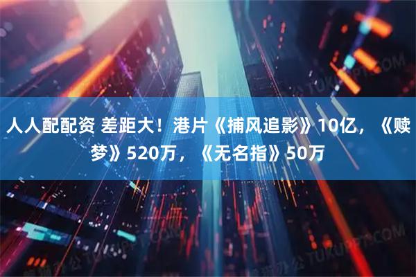 人人配配资 差距大！港片《捕风追影》10亿，《赎梦》520万，《无名指》50万