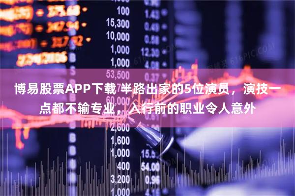 博易股票APP下载 半路出家的5位演员,演技一点都不输专业,入行前的职业令人意外