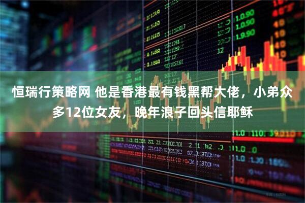 恒瑞行策略网 他是香港最有钱黑帮大佬，小弟众多12位女友，晚年浪子回头信耶稣