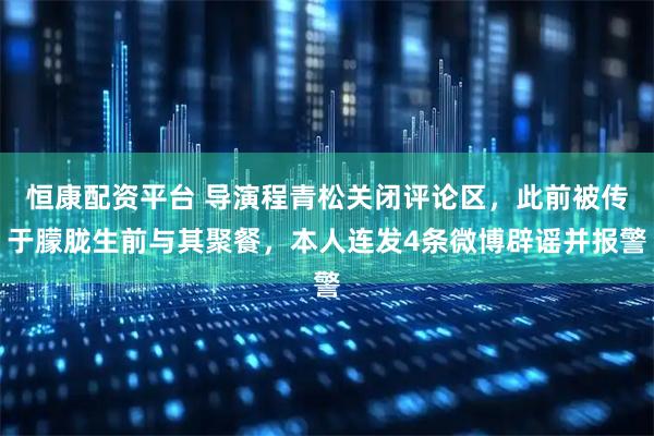 恒康配资平台 导演程青松关闭评论区，此前被传于朦胧生前与其聚餐，本人连发4条微博辟谣并报警
