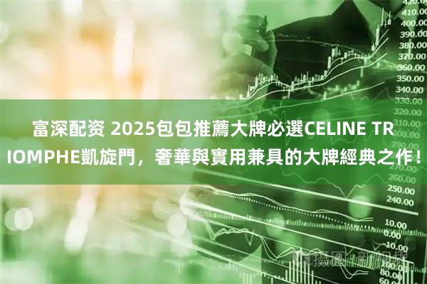 富深配资 2025包包推薦大牌必選CELINE TRIOMPHE凱旋門，奢華與實用兼具的大牌經典之作！