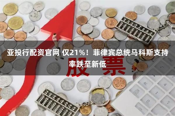亚投行配资官网 仅21%！菲律宾总统马科斯支持率跌至新低