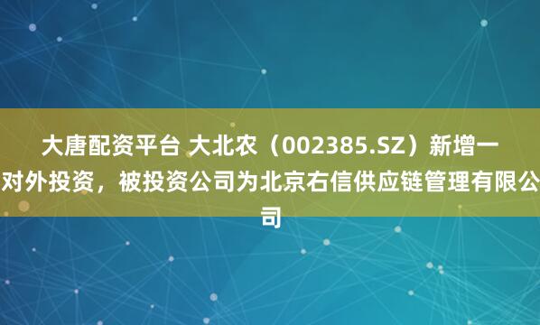 大唐配资平台 大北农（002385.SZ）新增一起对外投资，被投资公司为北京右信供应链管理有限公司