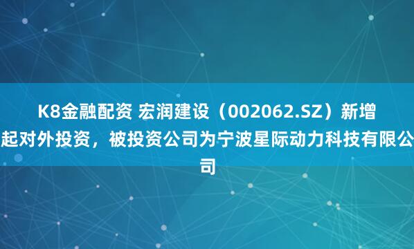 K8金融配资 宏润建设（002062.SZ）新增一起对外投资，被投资公司为宁波星际动力科技有限公司