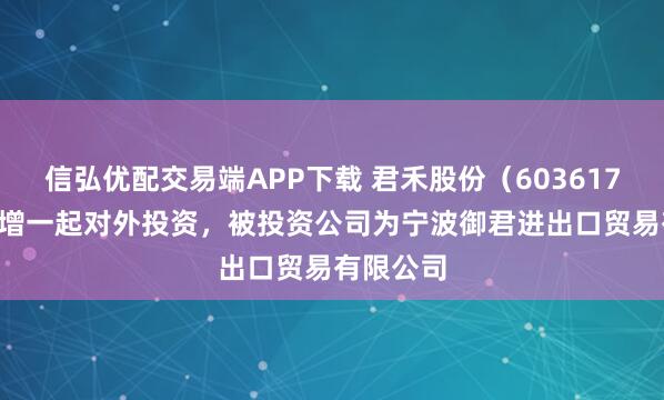 信弘优配交易端APP下载 君禾股份（603617.SH）新增一起对外投资，被投资公司为宁波御君进出口贸易有限公司