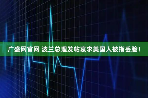 广盛网官网 波兰总理发帖哀求美国人被指丢脸！