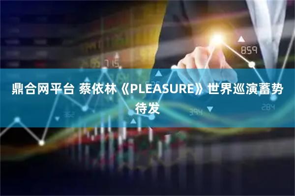 鼎合网平台 蔡依林《PLEASURE》世界巡演蓄势待发