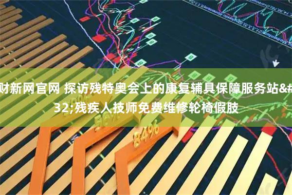 财新网官网 探访残特奥会上的康复辅具保障服务站 残疾人技师免费维修轮椅假肢