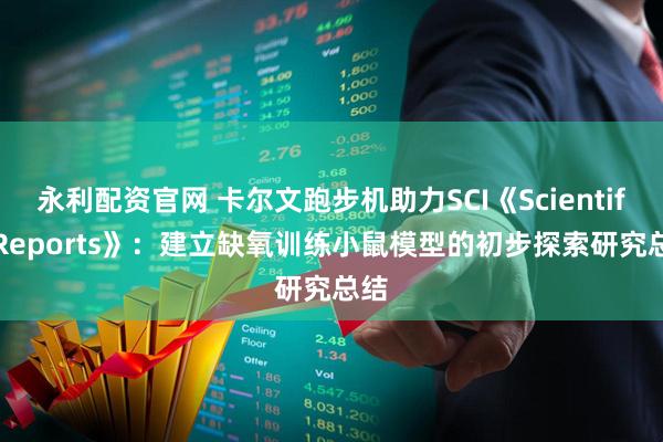 永利配资官网 卡尔文跑步机助力SCI《Scientific Reports》：建立缺氧训练小鼠模型的初步探索研究总结