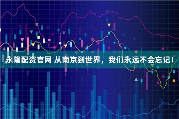 永隆配资官网 从南京到世界，我们永远不会忘记！