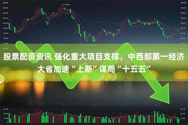 股票配资资讯 强化重大项目支撑，中西部第一经济大省加速“上新”谋局“十五五”