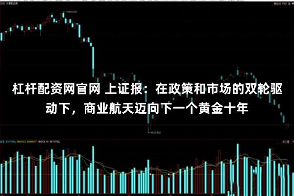 杠杆配资网官网 上证报：在政策和市场的双轮驱动下，商业航天迈向下一个黄金十年