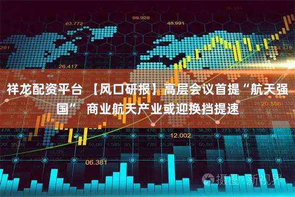 祥龙配资平台 【风口研报】高层会议首提“航天强国”  商业航天产业或迎换挡提速