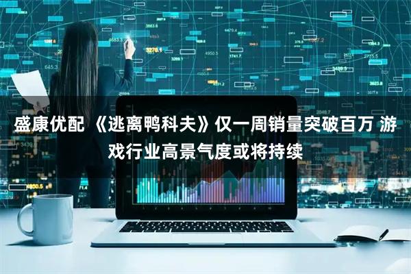 盛康优配 《逃离鸭科夫》仅一周销量突破百万 游戏行业高景气度或将持续