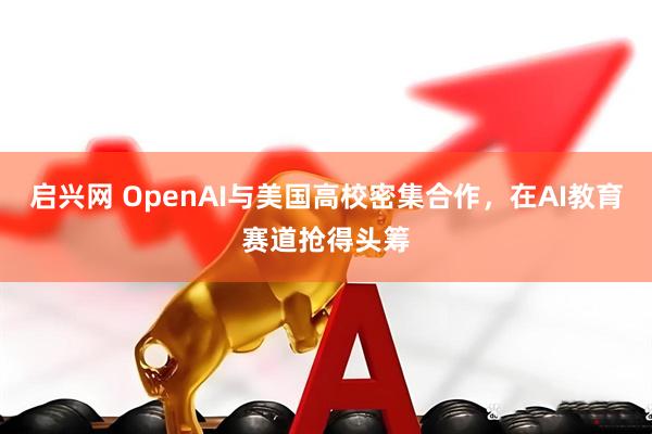 启兴网 OpenAI与美国高校密集合作，在AI教育赛道抢得头筹