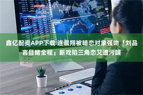 鑫亿配资APP下载 连晨翔被暗恋对象强吻「刘品言目睹全程」新戏陷三角恋又遭污衊
