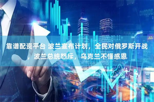 靠谱配资平台 波兰宣布计划，全民对俄罗斯开战，波兰总统怒斥，乌克兰不懂感恩