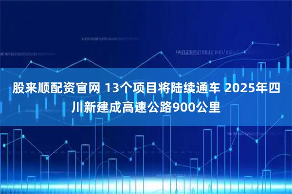 股来顺配资官网 13个项目将陆续通车 2025年四川新建成高速公路900公里