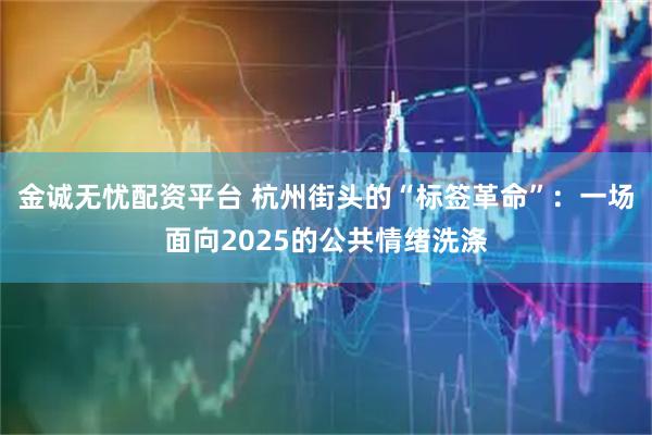 金诚无忧配资平台 杭州街头的“标签革命”：一场面向2025的公共情绪洗涤
