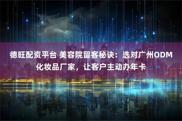德旺配资平台 美容院留客秘诀：选对广州ODM化妆品厂家，让客户主动办年卡