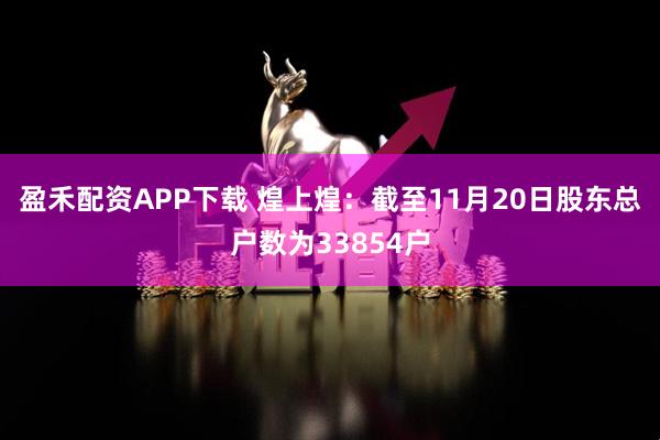 盈禾配资APP下载 煌上煌：截至11月20日股东总户数为33854户