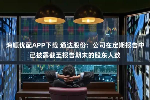 海顺优配APP下载 通达股份：公司在定期报告中已披露截至报告期末的股东人数