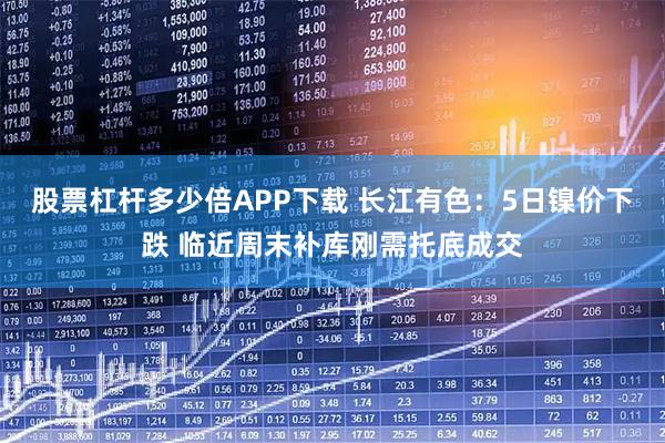 股票杠杆多少倍APP下载 长江有色:5日镍价下跌 临近周末补库刚需托底成交