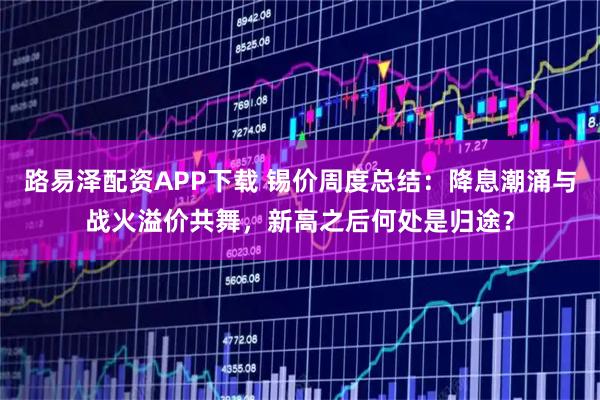路易泽配资APP下载 锡价周度总结：降息潮涌与战火溢价共舞，新高之后何处是归途？