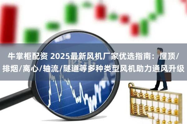 牛掌柜配资 2025最新风机厂家优选指南：屋顶/排烟/离心/轴流/隧道等多种类型风机助力通风升级