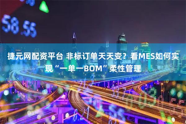 捷元网配资平台 非标订单天天变？看MES如何实现“一单一BOM”柔性管理