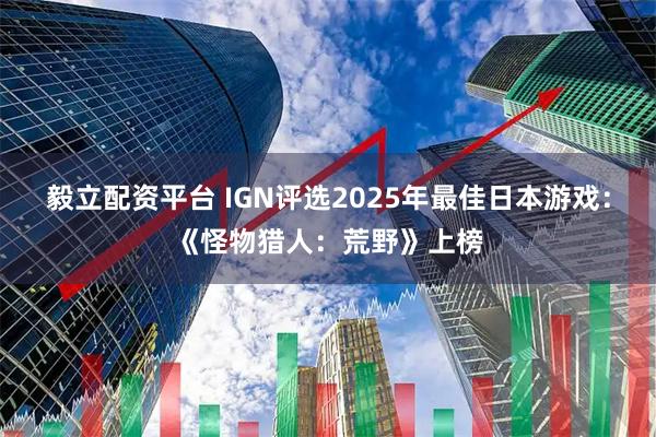 毅立配资平台 IGN评选2025年最佳日本游戏：《怪物猎人：荒野》上榜