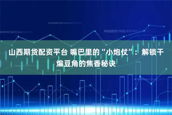 山西期货配资平台 嘴巴里的“小炮仗”:解锁干煸豆角的焦香秘诀