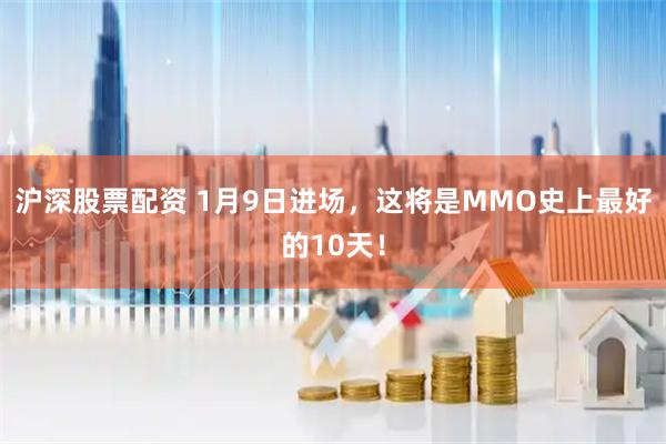 沪深股票配资 1月9日进场，这将是MMO史上最好的10天！