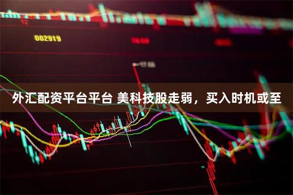 外汇配资平台平台 美科技股走弱，买入时机或至