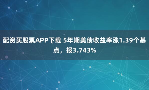 配资买股票APP下载 5年期美债收益率涨1.39个基点，报3.743%