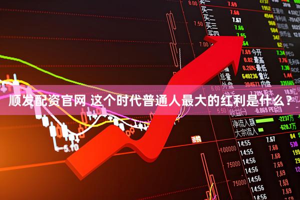 顺发配资官网 这个时代普通人最大的红利是什么？