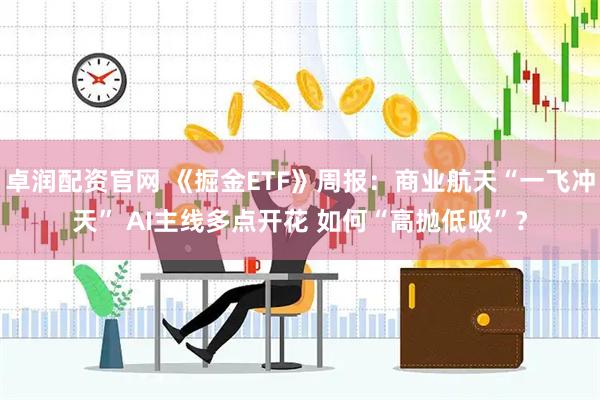 卓润配资官网 《掘金ETF》周报：商业航天“一飞冲天” AI主线多点开花 如何“高抛低吸”？