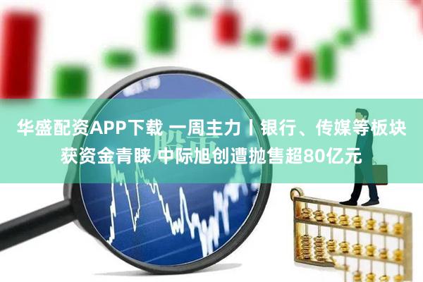 华盛配资APP下载 一周主力丨银行、传媒等板块获资金青睐 中际旭创遭抛售超80亿元
