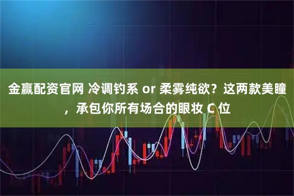 金赢配资官网 冷调钓系 or 柔雾纯欲？这两款美瞳，承包你所有场合的眼妆 C 位