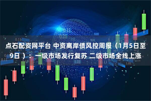点石配资网平台 中资离岸债风控周报（1月5日至9日 ）：一级市场发行复苏 二级市场全线上涨