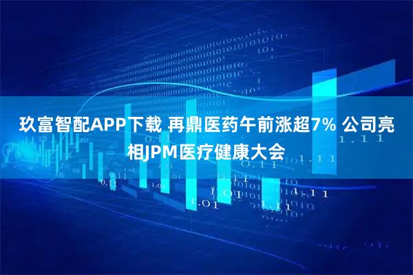 玖富智配APP下载 再鼎医药午前涨超7% 公司亮相JPM医疗健康大会