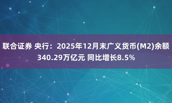 联合证券 央行：2025年12月末广义货币(M2)余额340.29万亿元 同比增长8.5%